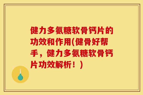 健力多氨糖软骨钙片的功效和作用(健骨好帮手，健力多氨糖软骨钙片功效解析！)