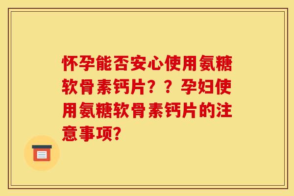 怀孕能否安心使用氨糖软骨素钙片？？孕妇使用氨糖软骨素钙片的注意事项？