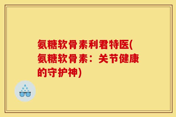 氨糖软骨素利君特医(氨糖软骨素：关节健康的守护神)