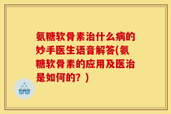 氨糖软骨素治什么病的妙手医生语音解答(氨糖软骨素的应用及医治是如何的？)