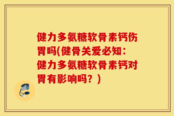 健力多氨糖软骨素钙伤胃吗(健骨关爱必知：健力多氨糖软骨素钙对胃有影响吗？)