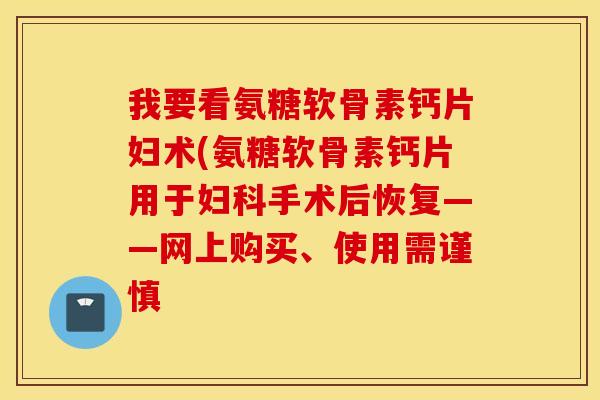 我要看氨糖软骨素钙片妇术(氨糖软骨素钙片用于妇科手术后恢复——网上购买、使用需谨慎