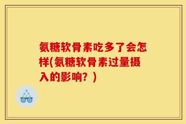 氨糖软骨素吃多了会怎样(氨糖软骨素过量摄入的影响？)
