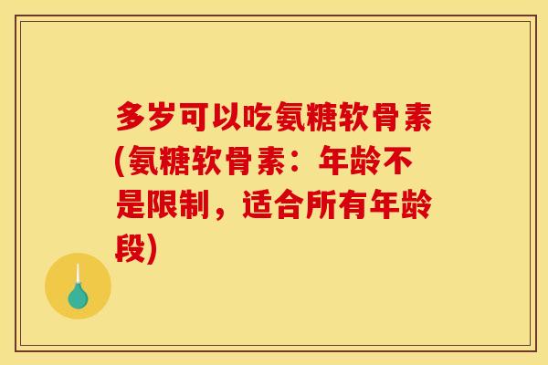 多岁可以吃氨糖软骨素(氨糖软骨素：年龄不是限制，适合所有年龄段)