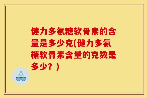健力多氨糖软骨素的含量是多少克(健力多氨糖软骨素含量的克数是多少？)