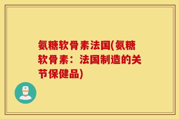 氨糖软骨素法国(氨糖软骨素：法国制造的关节保健品)