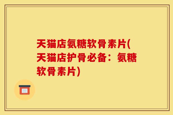 天猫店氨糖软骨素片(天猫店护骨必备：氨糖软骨素片)