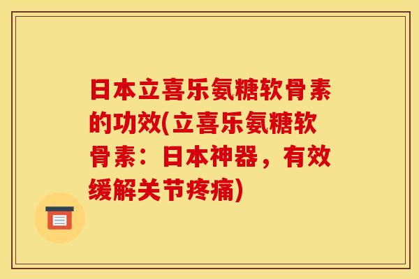 日本立喜乐氨糖软骨素的功效(立喜乐氨糖软骨素：日本神器，有效缓解关节疼痛)