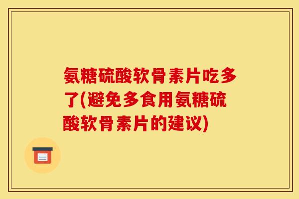 氨糖硫酸软骨素片吃多了(避免多食用氨糖硫酸软骨素片的建议)