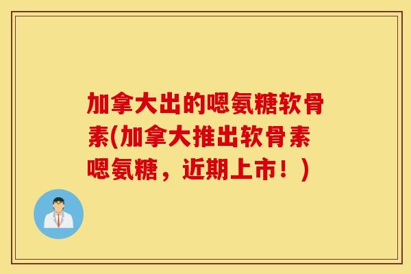 加拿大出的嗯氨糖软骨素(加拿大推出软骨素嗯氨糖，近期上市！)