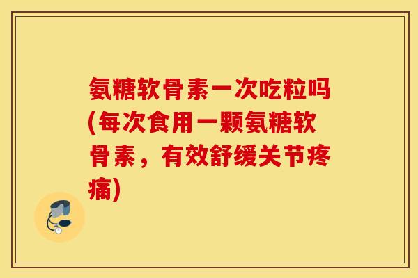 氨糖软骨素一次吃粒吗(每次食用一颗氨糖软骨素，有效舒缓关节疼痛)