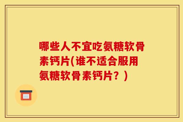 哪些人不宜吃氨糖软骨素钙片(谁不适合服用氨糖软骨素钙片？)