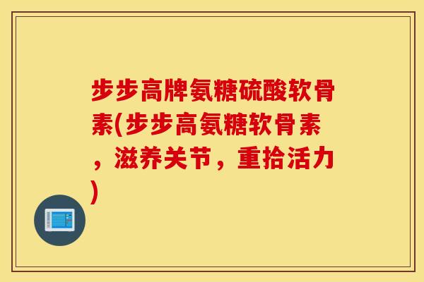 步步高牌氨糖硫酸软骨素(步步高氨糖软骨素，滋养关节，重拾活力)