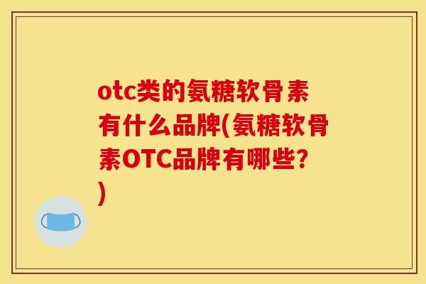 otc类的氨糖软骨素有什么品牌(氨糖软骨素OTC品牌有哪些？)
