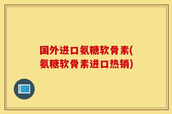 国外进口氨糖软骨素(氨糖软骨素进口热销)