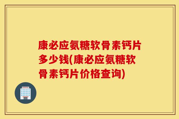 康必应氨糖软骨素钙片多少钱(康必应氨糖软骨素钙片价格查询)