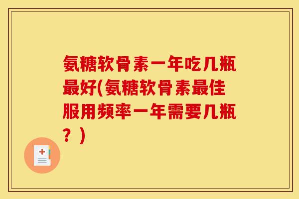 氨糖软骨素一年吃几瓶最好(氨糖软骨素最佳服用频率一年需要几瓶？)