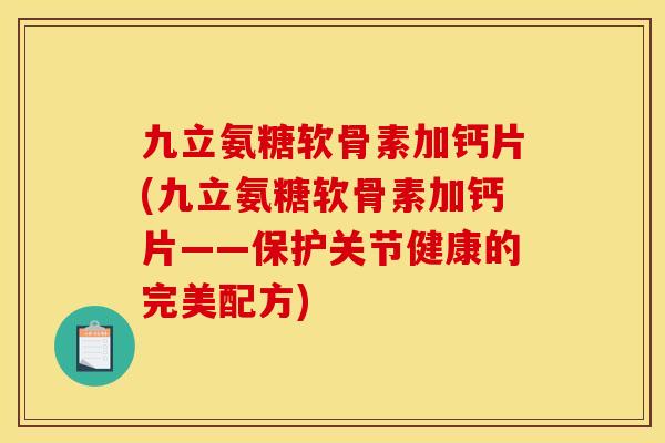 九立氨糖软骨素加钙片(九立氨糖软骨素加钙片——保护关节健康的完美配方)
