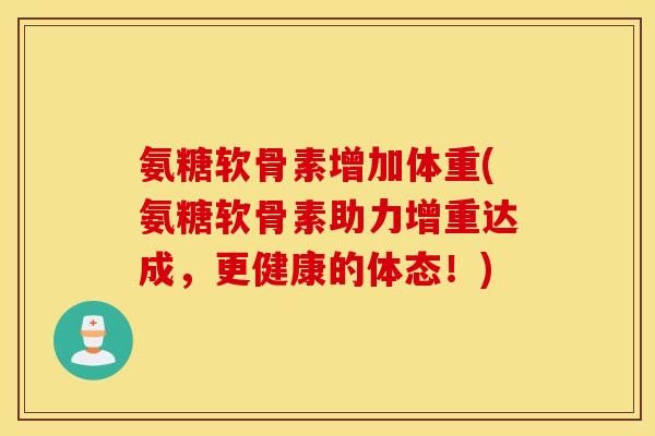 氨糖软骨素增加体重(氨糖软骨素助力增重达成，更健康的体态！)