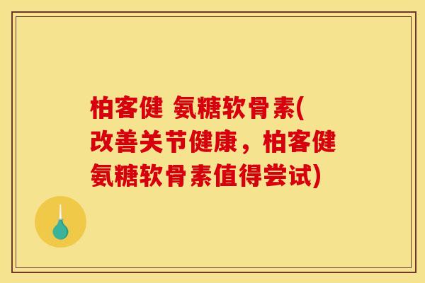 柏客健 氨糖软骨素(改善关节健康，柏客健氨糖软骨素值得尝试)