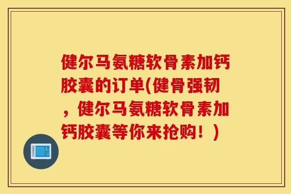 健尔马氨糖软骨素加钙胶囊的订单(健骨强韧，健尔马氨糖软骨素加钙胶囊等你来抢购！)
