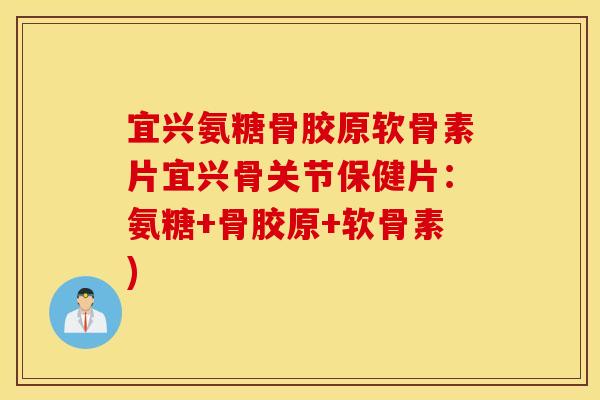 宜兴氨糖骨胶原软骨素片宜兴骨关节保健片：氨糖+骨胶原+软骨素)