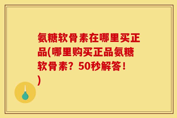 氨糖软骨素在哪里买正品(哪里购买正品氨糖软骨素？50秒解答！)