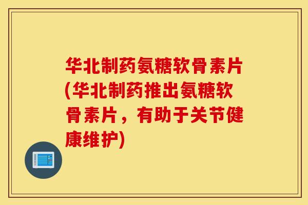 华北制药氨糖软骨素片(华北制药推出氨糖软骨素片，有助于关节健康维护)