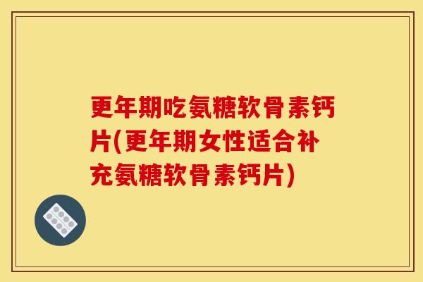 更年期吃氨糖软骨素钙片(更年期女性适合补充氨糖软骨素钙片)