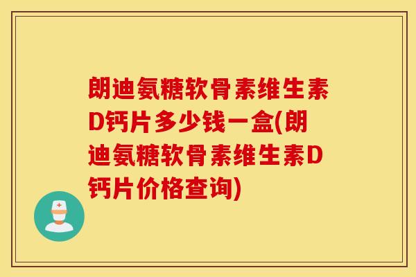 朗迪氨糖软骨素维生素D钙片多少钱一盒(朗迪氨糖软骨素维生素D钙片价格查询)
