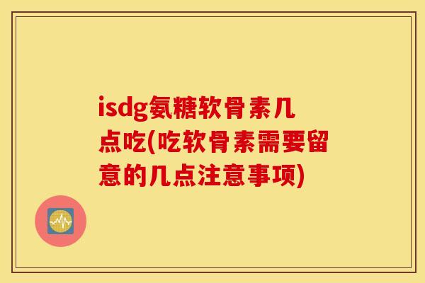 isdg氨糖软骨素几点吃(吃软骨素需要留意的几点注意事项)