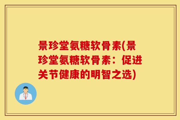 景珍堂氨糖软骨素(景珍堂氨糖软骨素：促进关节健康的明智之选)