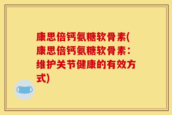 康思倍钙氨糖软骨素(康思倍钙氨糖软骨素：维护关节健康的有效方式)