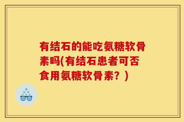有结石的能吃氨糖软骨素吗(有结石患者可否食用氨糖软骨素？)