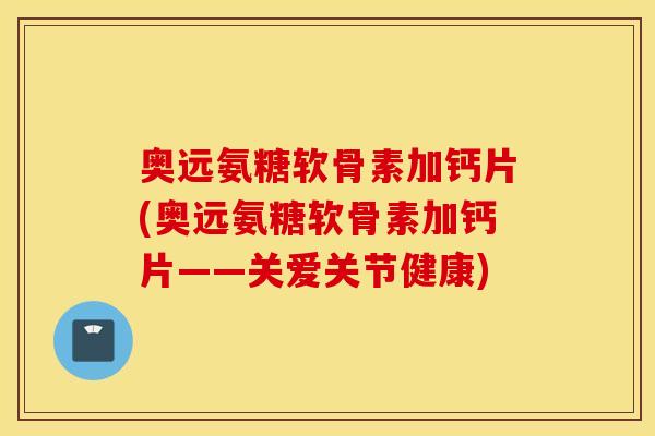 奥远氨糖软骨素加钙片(奥远氨糖软骨素加钙片——关爱关节健康)