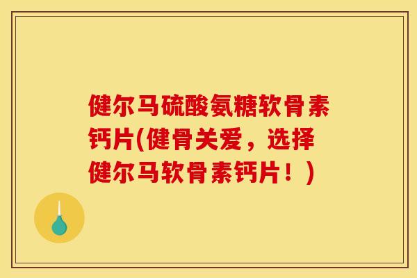 健尔马硫酸氨糖软骨素钙片(健骨关爱，选择健尔马软骨素钙片！)
