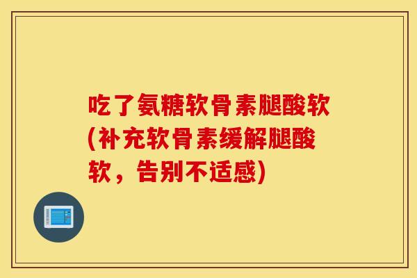 吃了氨糖软骨素腿酸软(补充软骨素缓解腿酸软，告别不适感)