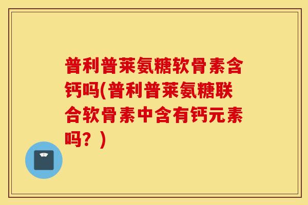 普利普莱氨糖软骨素含钙吗(普利普莱氨糖联合软骨素中含有钙元素吗？)