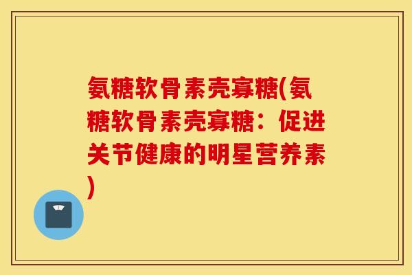氨糖软骨素壳寡糖(氨糖软骨素壳寡糖：促进关节健康的明星营养素)