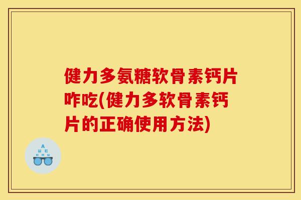 健力多氨糖软骨素钙片咋吃(健力多软骨素钙片的正确使用方法)