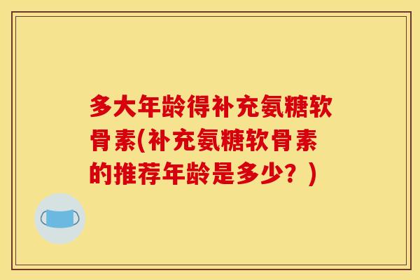 多大年龄得补充氨糖软骨素(补充氨糖软骨素的推荐年龄是多少？)