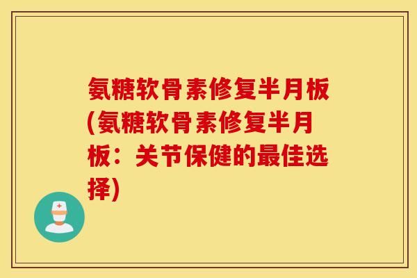 氨糖软骨素修复半月板(氨糖软骨素修复半月板：关节保健的最佳选择)