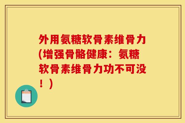 外用氨糖软骨素维骨力(增强骨骼健康：氨糖软骨素维骨力功不可没！)