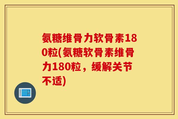 氨糖维骨力软骨素180粒(氨糖软骨素维骨力180粒，缓解关节不适)