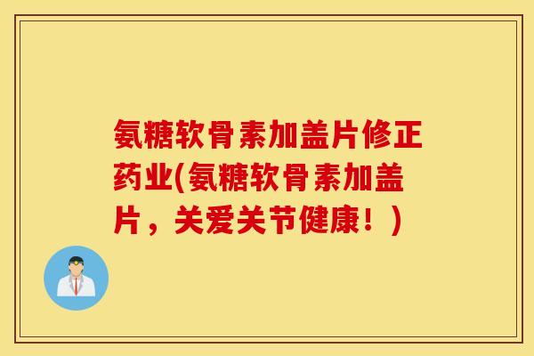 氨糖软骨素加盖片修正药业(氨糖软骨素加盖片，关爱关节健康！)