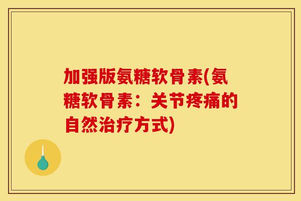 加强版氨糖软骨素(氨糖软骨素：关节疼痛的自然治疗方式)