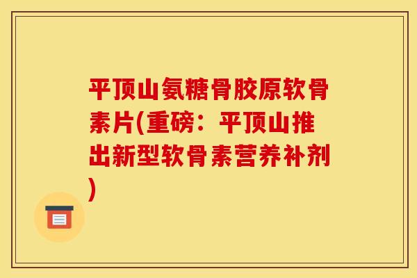 平顶山氨糖骨胶原软骨素片(重磅：平顶山推出新型软骨素营养补剂)