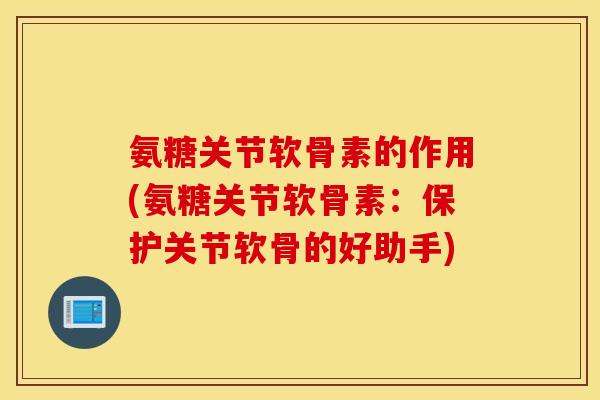 氨糖关节软骨素的作用(氨糖关节软骨素：保护关节软骨的好助手)