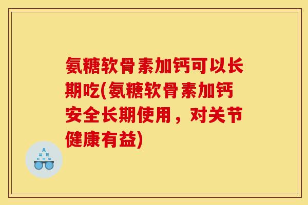 氨糖软骨素加钙可以长期吃(氨糖软骨素加钙安全长期使用，对关节健康有益)