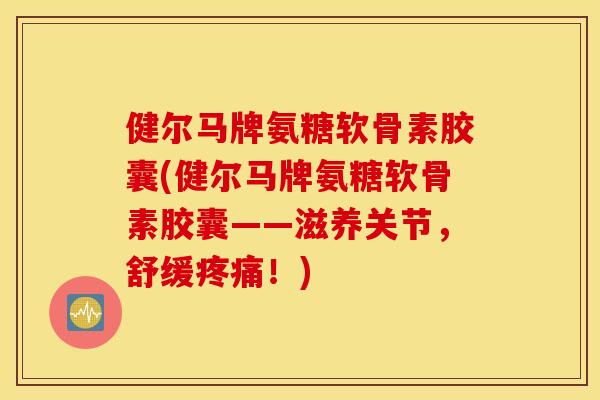 健尔马牌氨糖软骨素胶囊(健尔马牌氨糖软骨素胶囊——滋养关节，舒缓疼痛！)